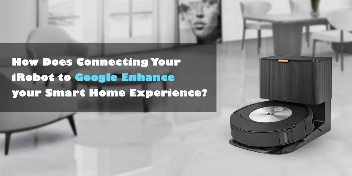 How Does Connecting Your iRobot to Google Enhance your Smart Home Experience?